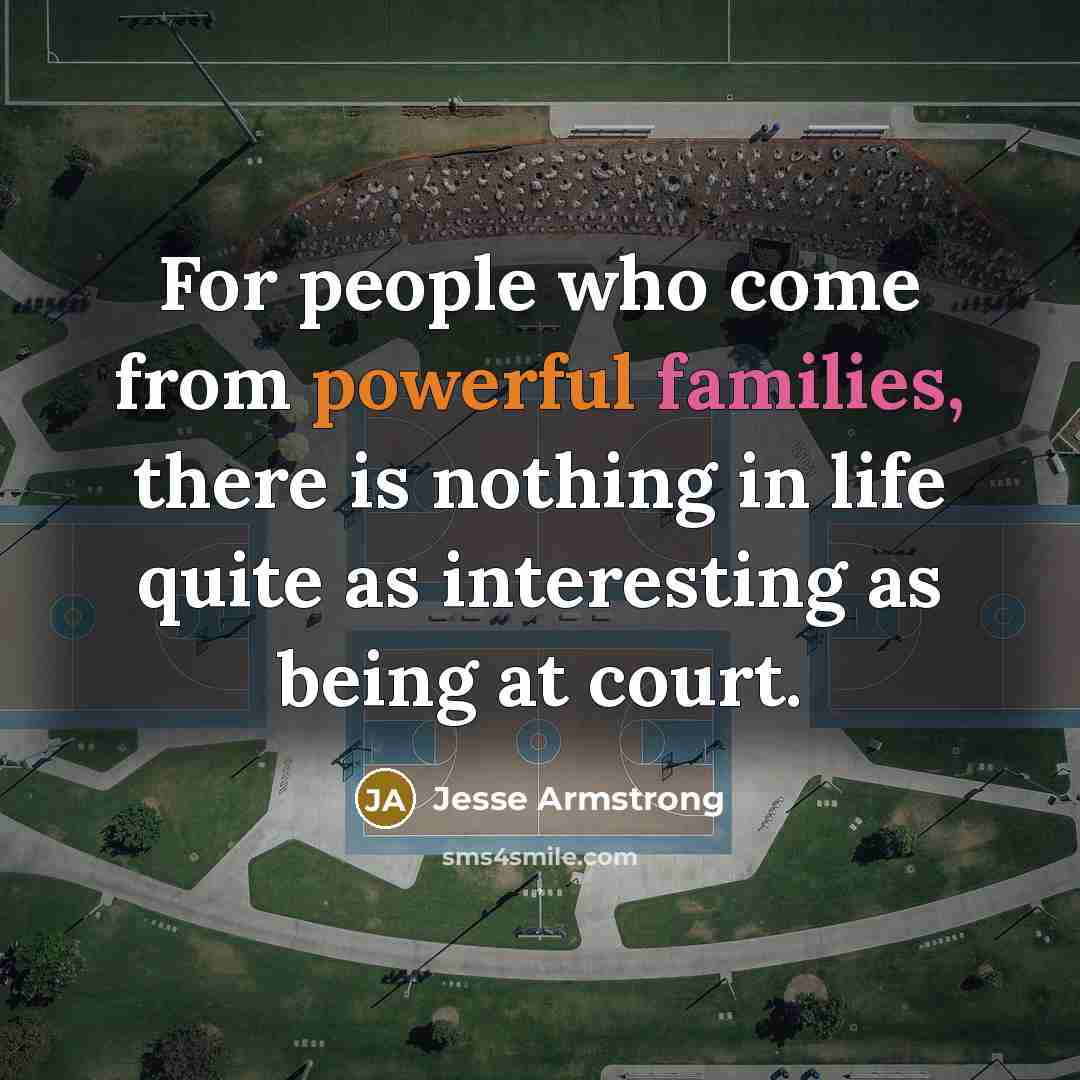 “For people who come from powerful families, there is nothing in life quite as interesting as being at court.” quote by Jesse Armstrong