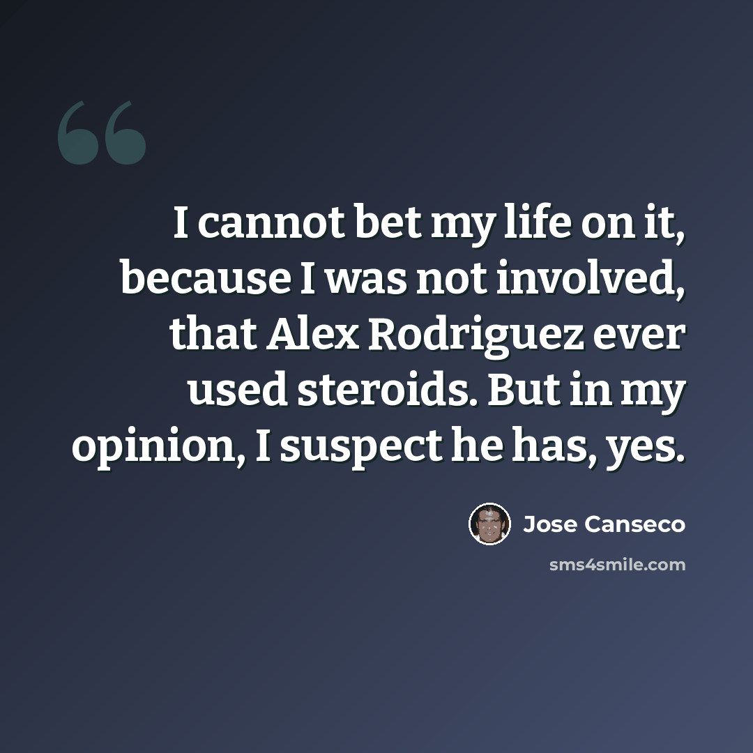 “I cannot bet my life on it, because I was not involved, that Alex Rodriguez ever used steroids. But in my opinion, I suspect he has, yes.” quote by Jose Canseco