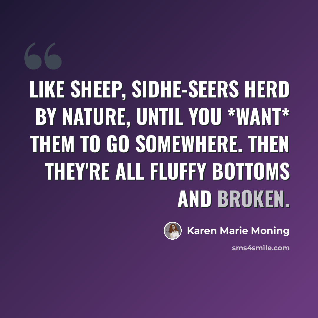 “Like sheep, sidhe-seers herd by nature, until you *want* them to go somewhere. Then they're all fluffy bottoms and broken.” quote by Karen Marie Moning
