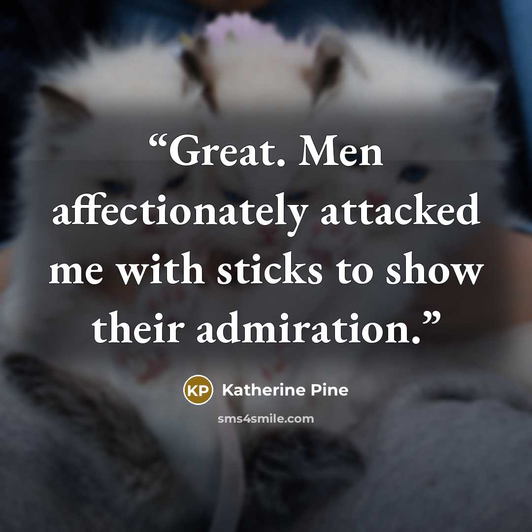 “Great. Men affectionately attacked me with sticks to show their admiration.” quote by Katherine Pine