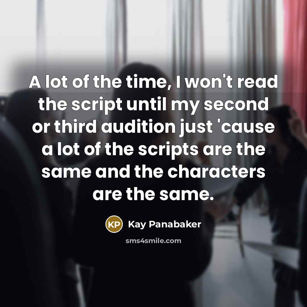“A lot of the time, I won't read the script until my second or third audition just 'cause a lot of the scripts are the same and the characters are the same.” quote by Kay Panabaker