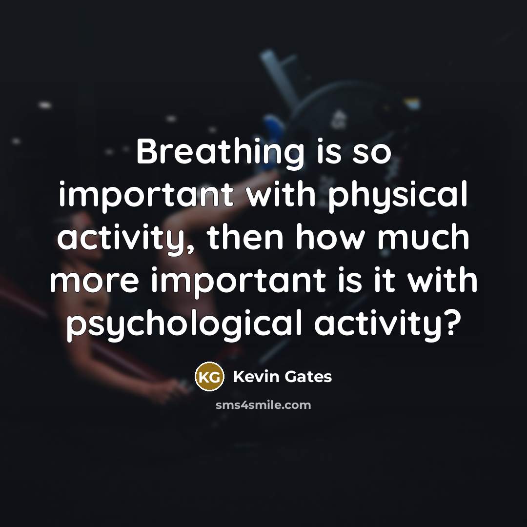 “Breathing is so important with physical activity, then how much more important is it with psychological activity?” quote by Kevin Gates