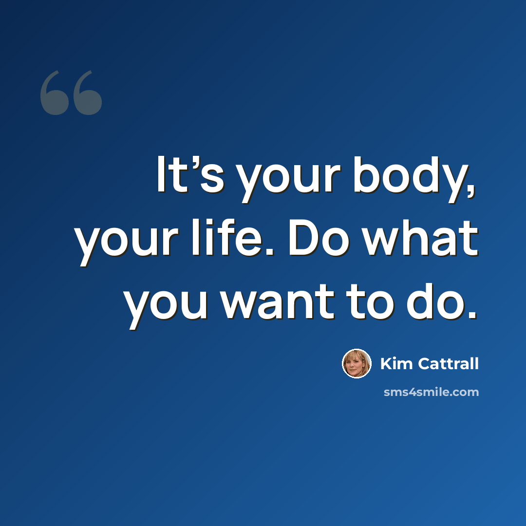 “It's your body, your life. Do what you want to do.” quote by Kim Cattrall