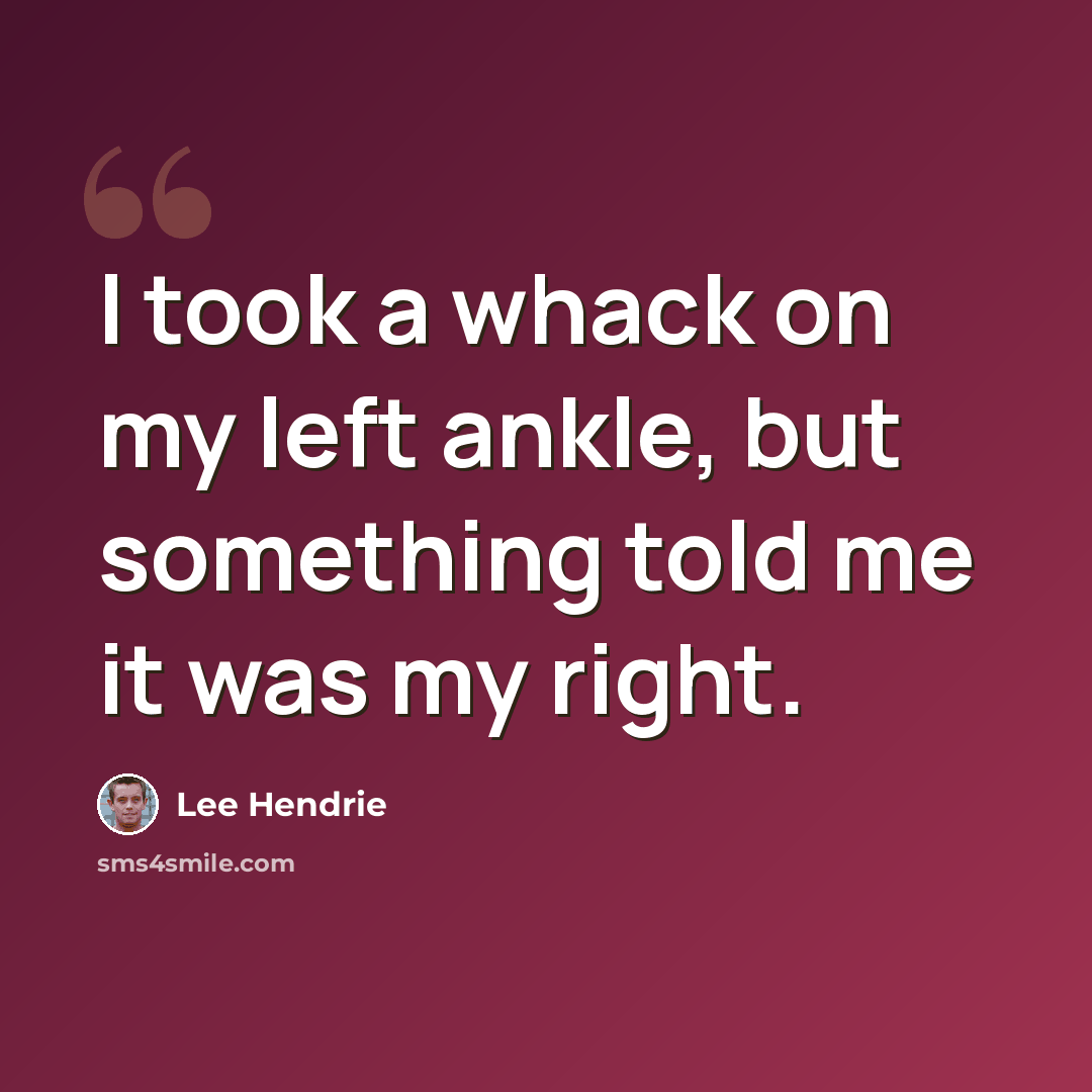 “I took a whack on my left ankle, but something told me it was my right.” quote by Lee Hendrie