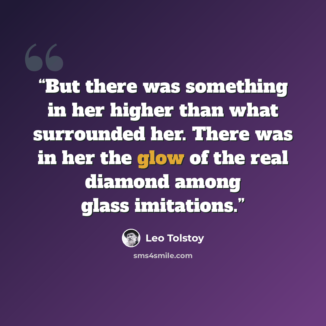 “But there was something in her higher than what surrounded her. There was in her the glow of the real diamond among glass imitations.” quote by Leo Tolstoy