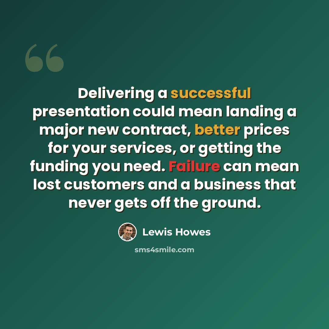 “Delivering a successful presentation could mean landing a major new contract, better prices for your services, or getting the funding you need. Failure can mean lost customers and a business that never gets off the ground.” quote by Lewis Howes