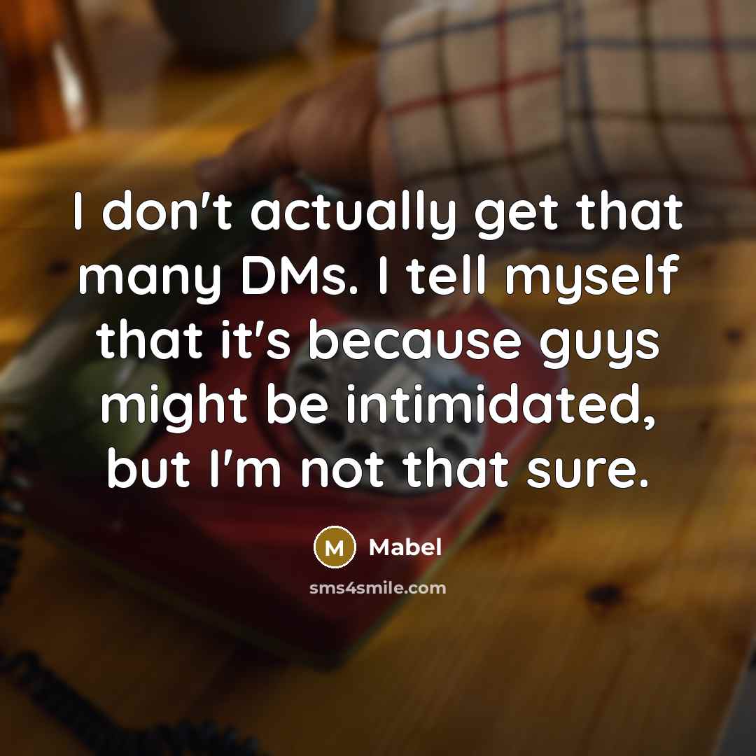 “I don't actually get that many DMs. I tell myself that it's because guys might be intimidated, but I'm not that sure.” quote by Mabel
