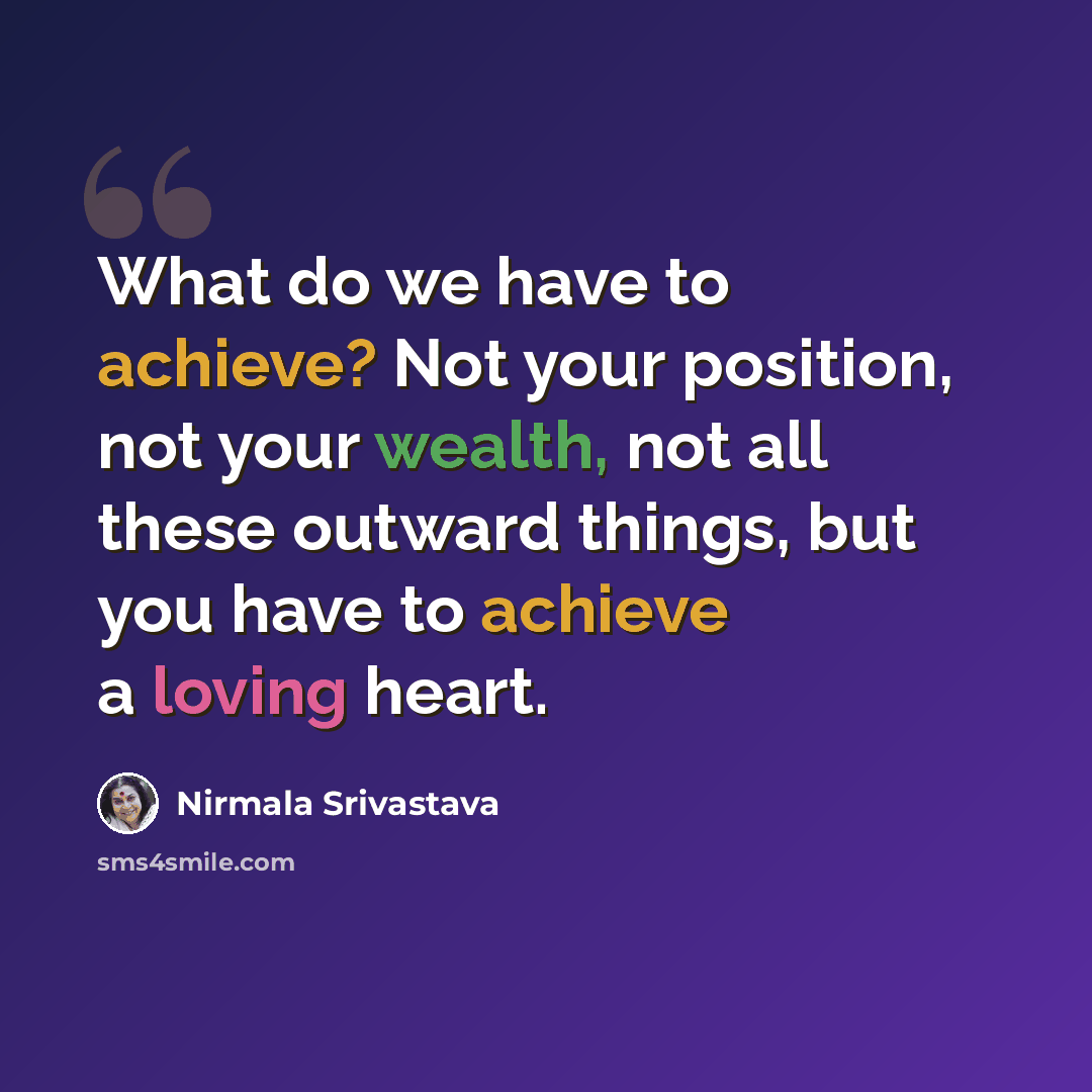 “What do we have to achieve? Not your position, not your wealth, not all these outward things, but you have to achieve a loving heart.” quote by Nirmala Srivastava
