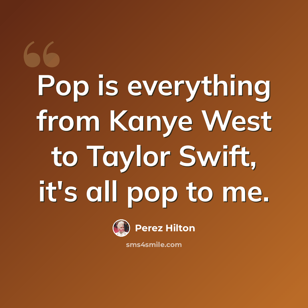 “Pop is everything from Kanye West to Taylor Swift, it's all pop to me.” quote by Perez Hilton