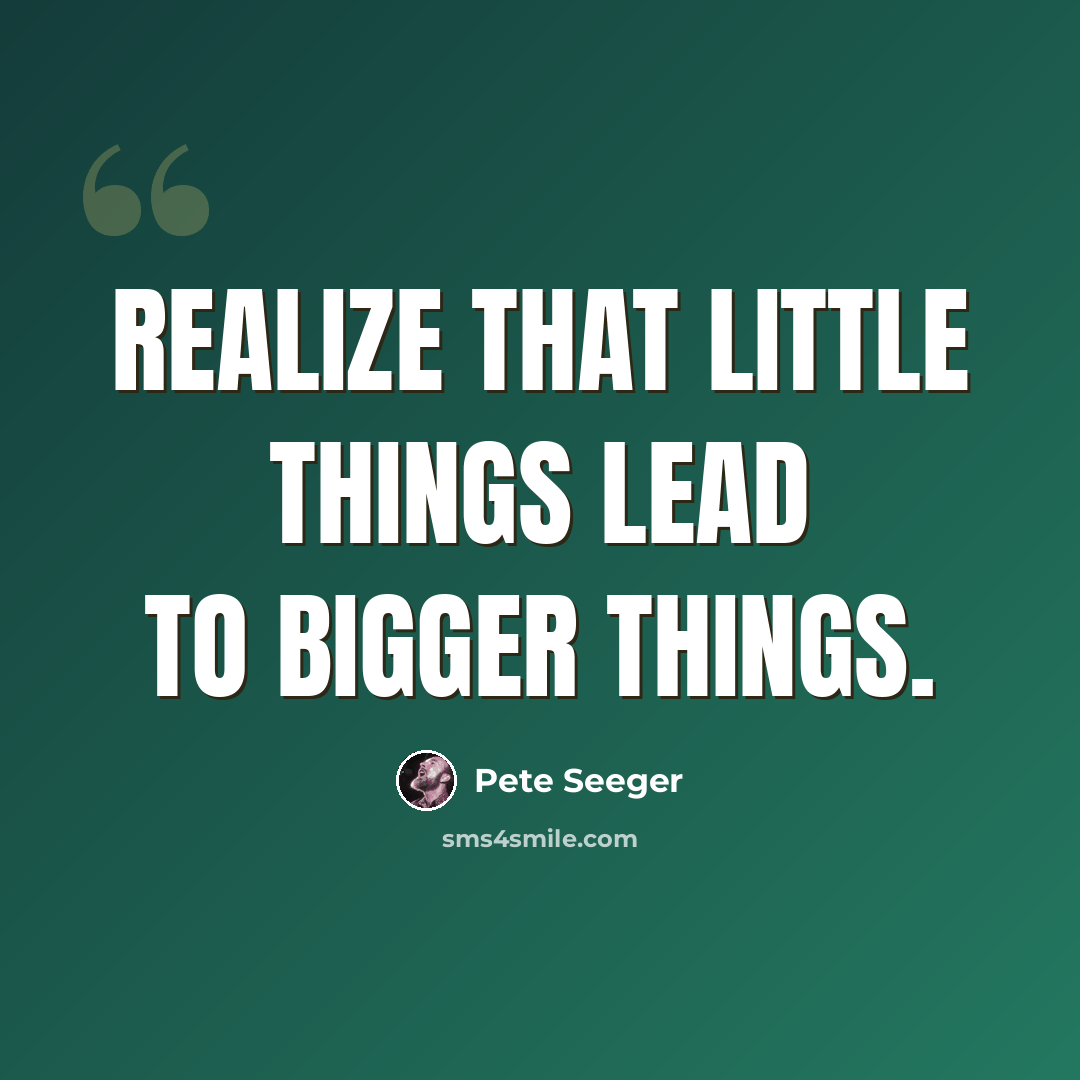 “Realize that little things lead to bigger things.” quote by Pete Seeger