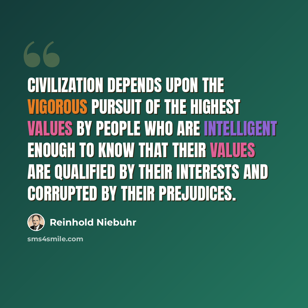 “Civilization depends upon the vigorous pursuit of the highest values by people who are intelligent enough to know that their values are qualified by their interests and corrupted by their prejudices.” quote by Reinhold Niebuhr