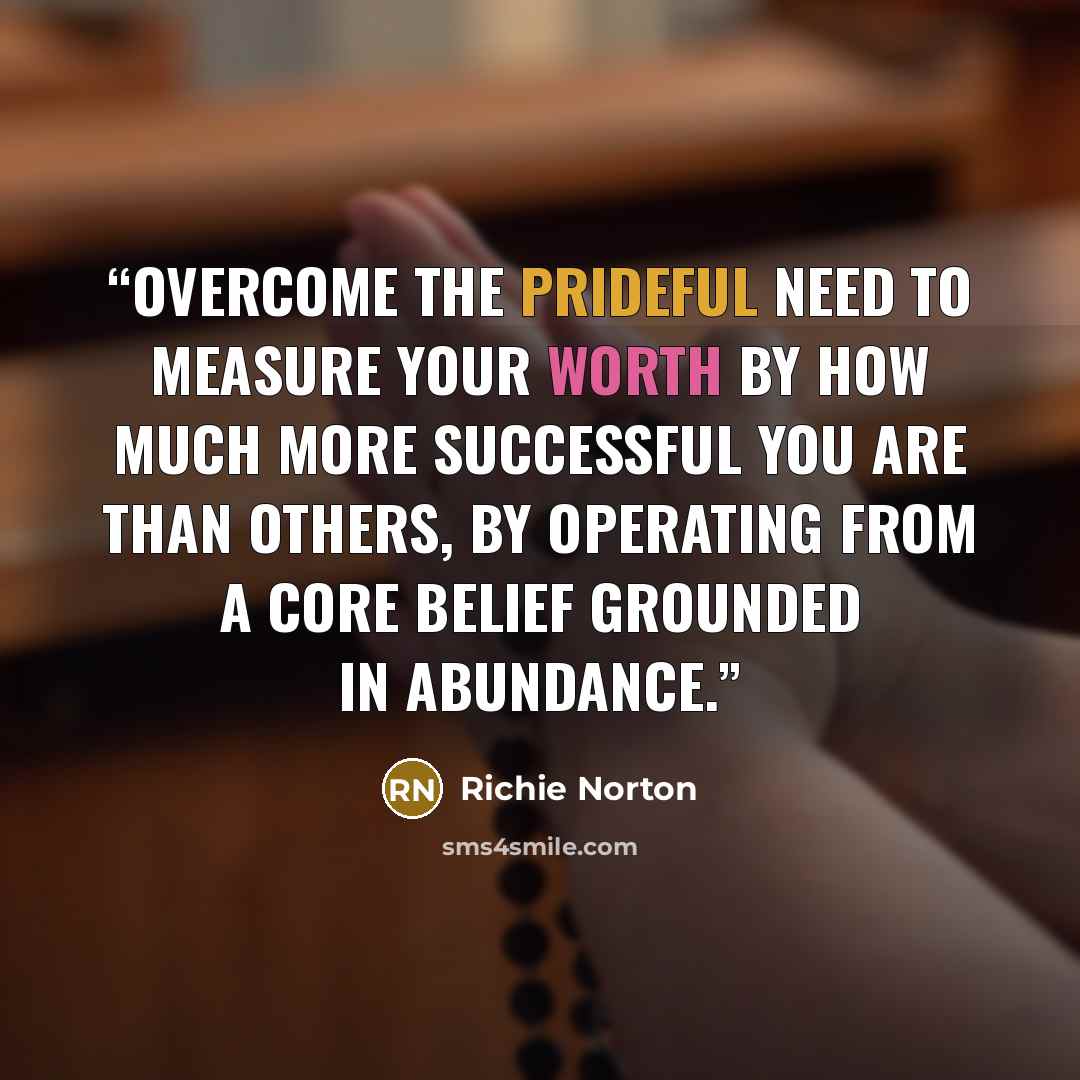 “Overcome the prideful need to measure your worth by how much more successful you are than others, by operating from a core belief grounded in abundance.” quote by Richie Norton