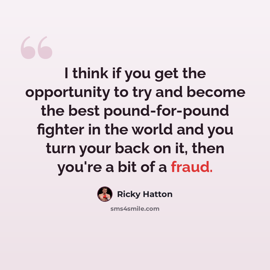 “I think if you get the opportunity to try and become the best pound-for-pound fighter in the world and you turn your back on it, then you're a bit of a fraud.” quote by Ricky Hatton