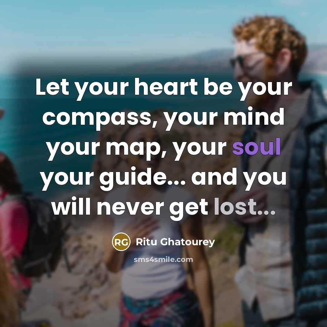 “Let your heart be your compass, your mind your map, your soul your guide... and you will never get lost...” quote by Ritu Ghatourey
