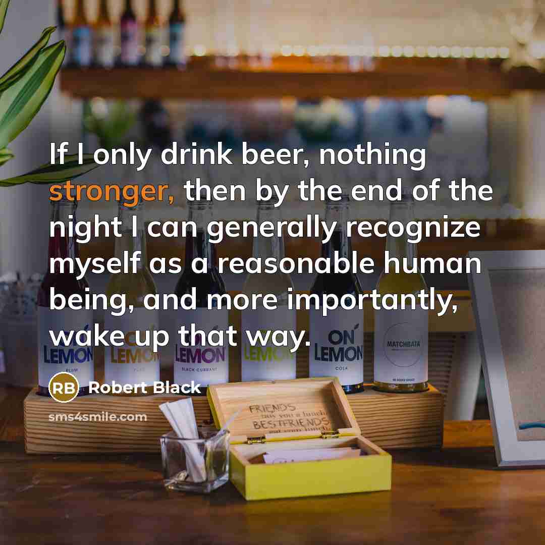 “If I only drink beer, nothing stronger, then by the end of the night I can generally recognize myself as a reasonable human being, and more importantly, wake up that way.” quote by Robert Black