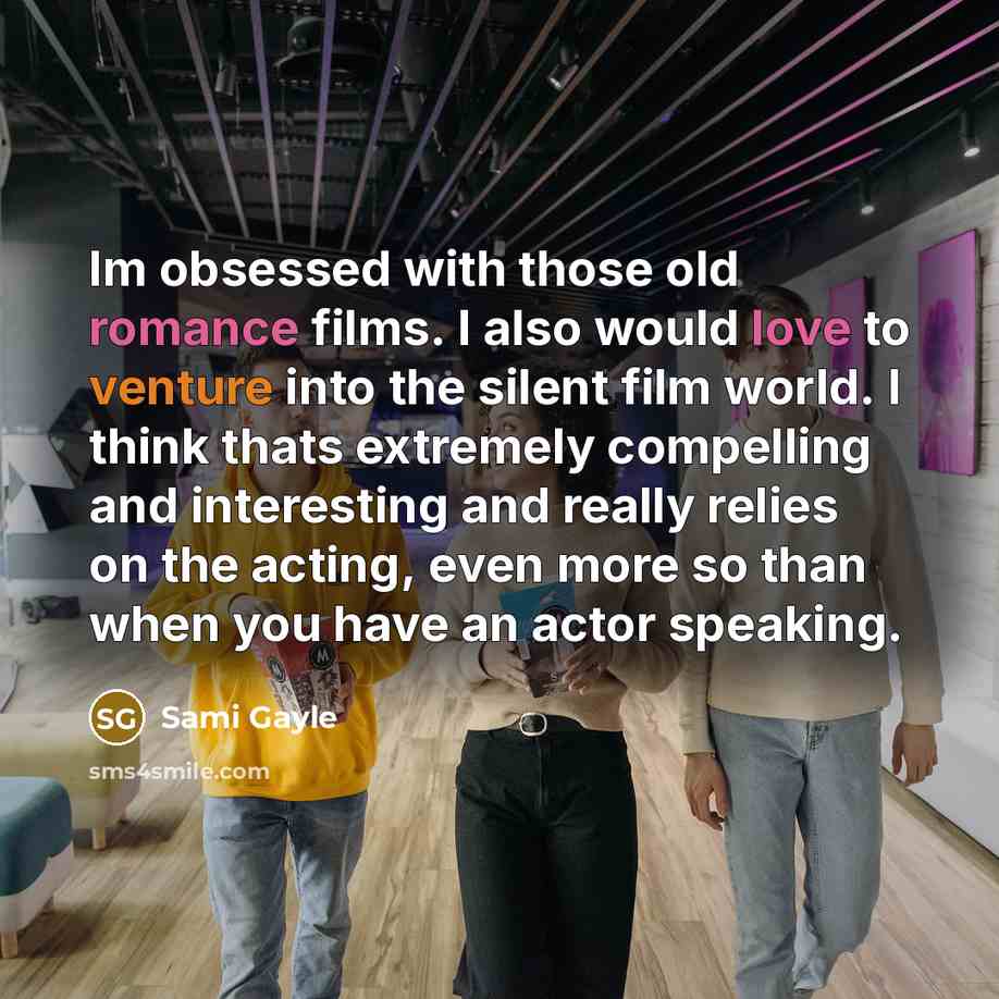 “Im obsessed with those old romance films. I also would love to venture into the silent film world. I think thats extremely compelling and interesting and really relies on the acting, even more so than when you have an actor speaking.” quote by Sami Gayle
