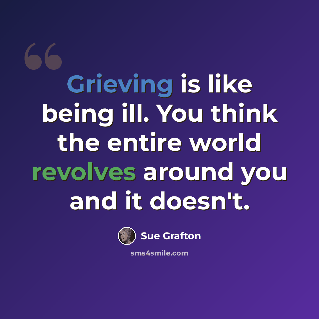 “Grieving is like being ill. You think the entire world revolves around you and it doesn't.” quote by Sue Grafton