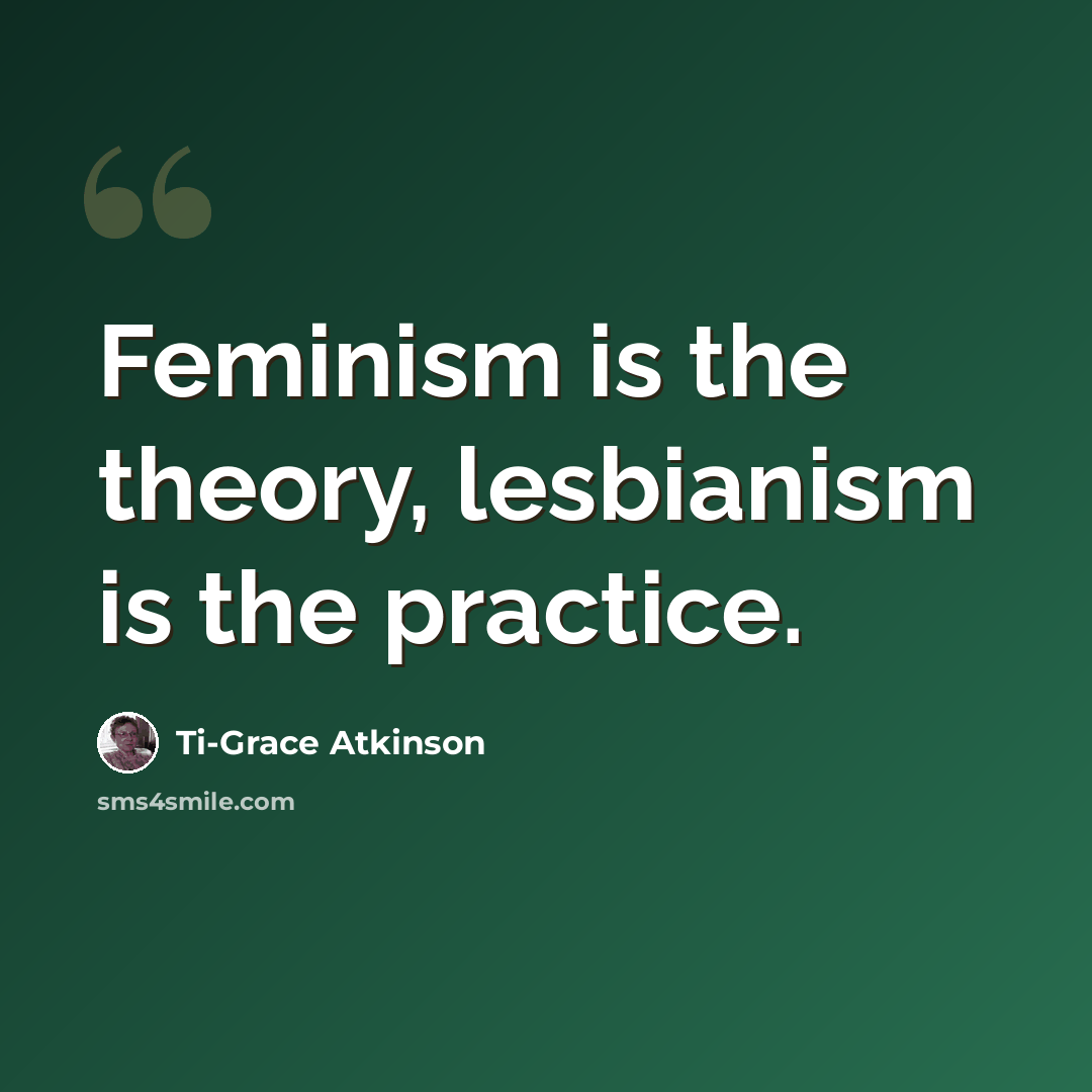 “Feminism is the theory, lesbianism is the practice.” quote by Ti-Grace Atkinson