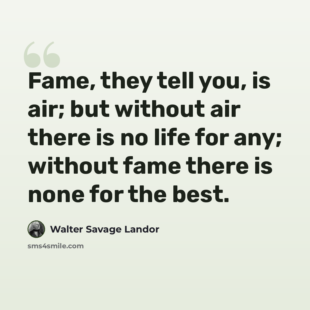 “Fame, they tell you, is air; but without air there is no life for any; without fame there is none for the best.” quote by Walter Savage Landor