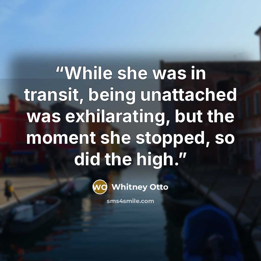 “While she was in transit, being unattached was exhilarating, but the moment she stopped, so did the high.” quote by Whitney Otto