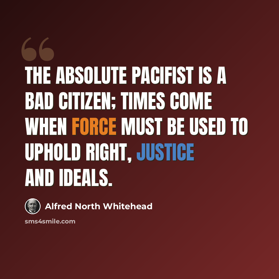 “The absolute pacifist is a bad citizen; times come when force must be used to uphold right, justice and ideals.” quote by Alfred North Whitehead