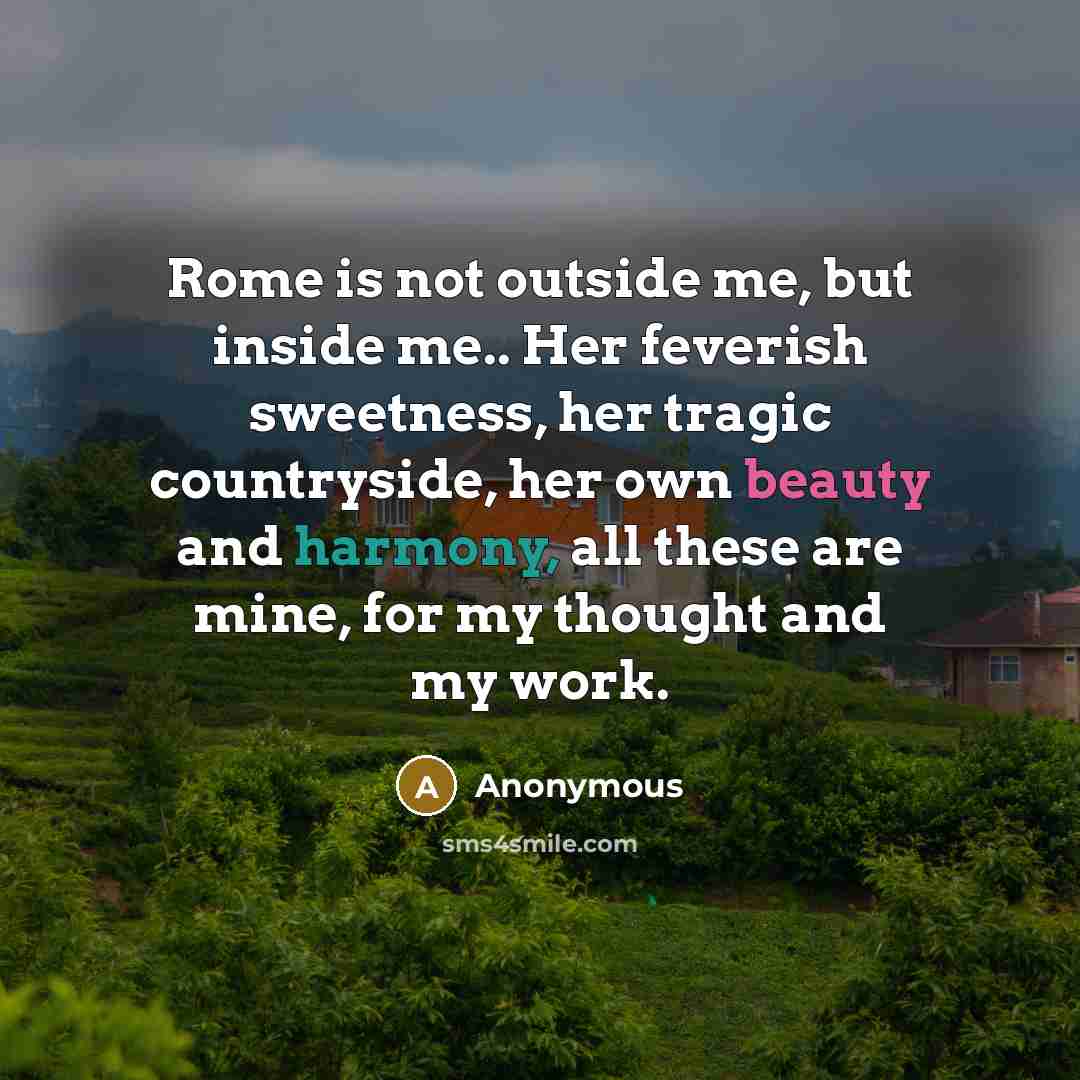 “Rome is not outside me, but inside me.. Her feverish sweetness, her tragic countryside, her own beauty and harmony, all these are mine, for my thought and my work.” quote by Anonymous