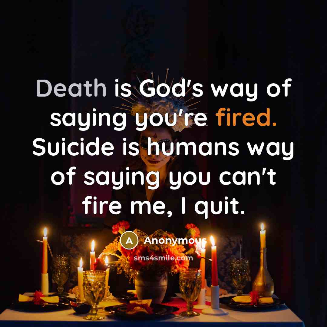 “Death is God's way of saying you're fired. Suicide is humans way of saying you can't fire me, I quit.” quote by Anonymous