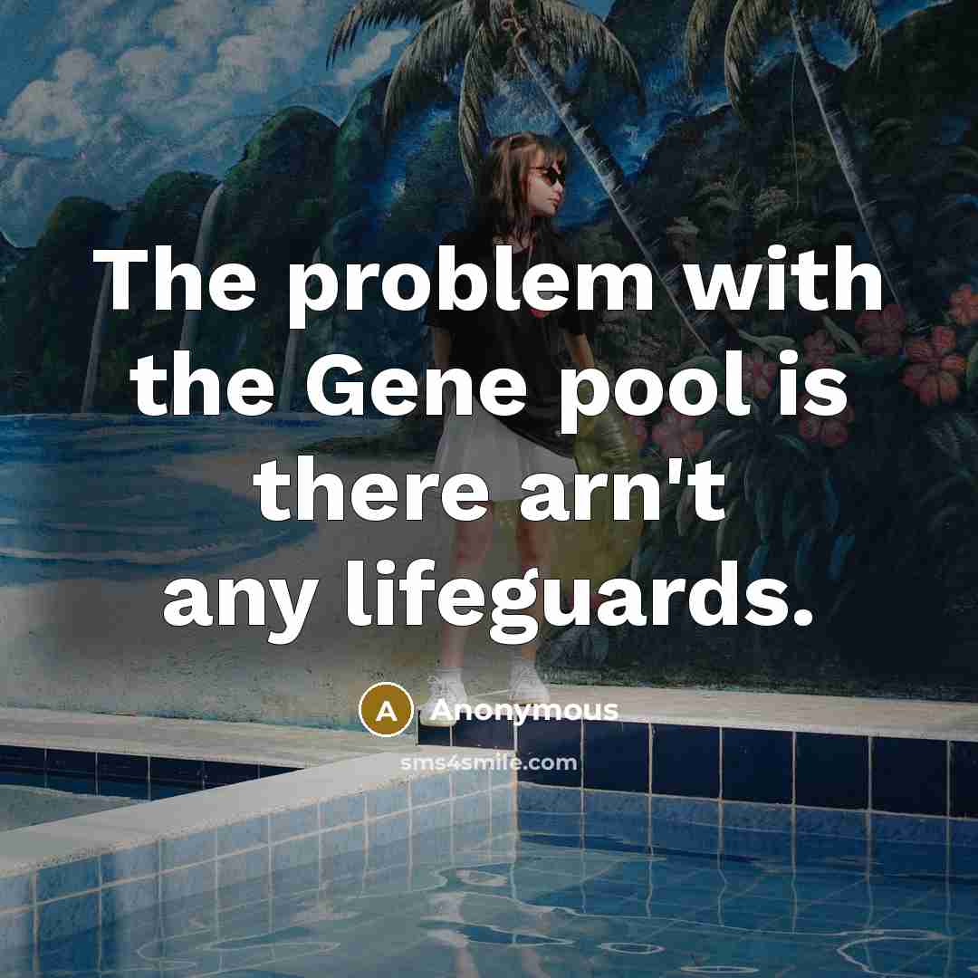 “The problem with the Gene pool is there arn't any lifeguards.” quote by Anonymous