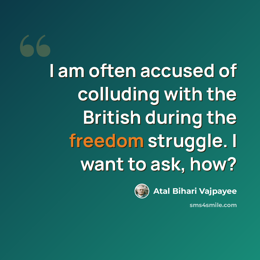 “I am often accused of colluding with the British during the freedom struggle. I want to ask, how?” quote by Atal Bihari Vajpayee