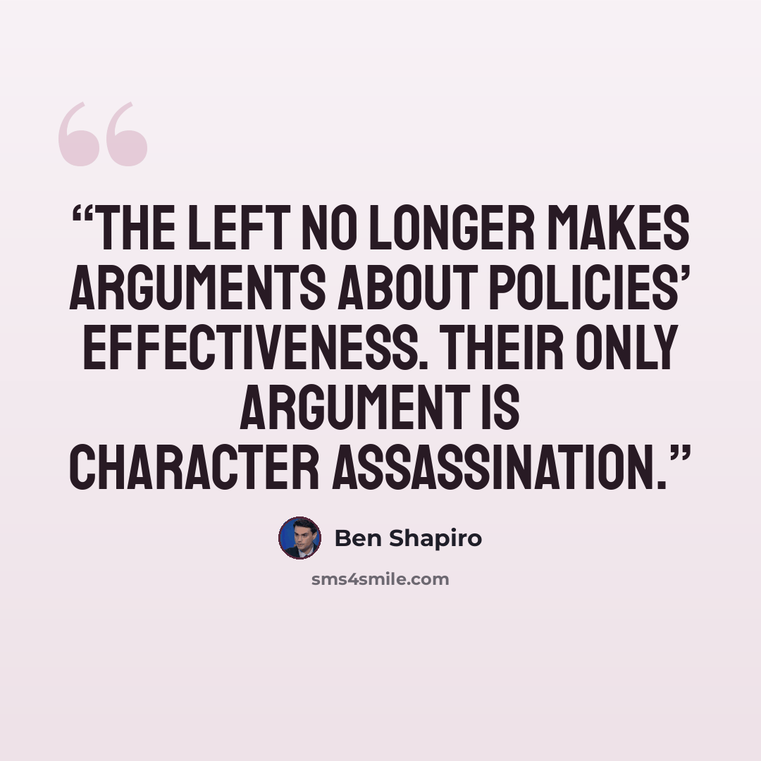 “The left no longer makes arguments about policies’ effectiveness. Their only argument is character assassination.” quote by Ben Shapiro
