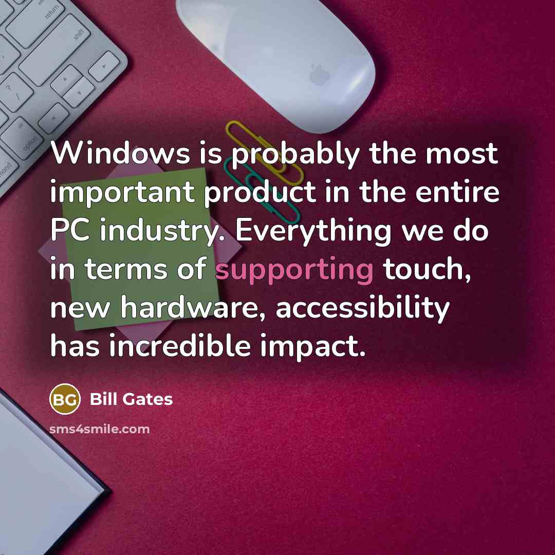 “Windows is probably the most important product in the entire PC industry. Everything we do in terms of supporting touch, new hardware, accessibility has incredible impact.” quote by Bill Gates