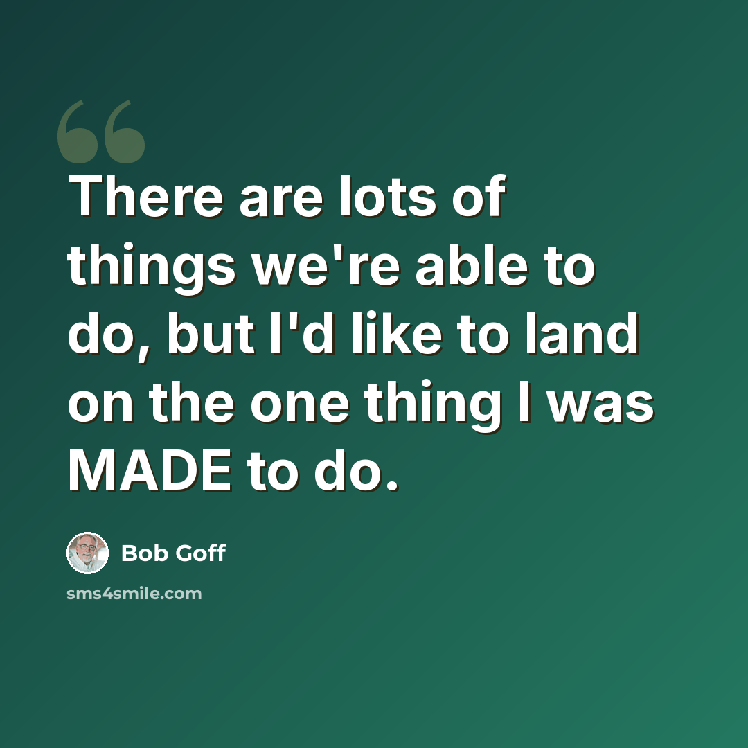 “There are lots of things we're able to do, but I'd like to land on the one thing I was MADE to do.” quote by Bob Goff