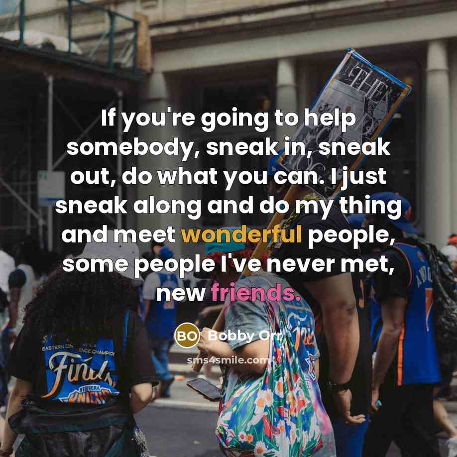 “If you're going to help somebody, sneak in, sneak out, do what you can. I just sneak along and do my thing and meet wonderful people, some people I've never met, new friends.” quote by Bobby Orr