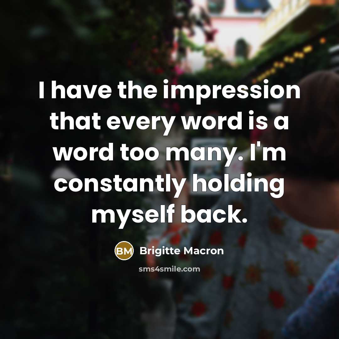 “I have the impression that every word is a word too many. I'm constantly holding myself back.” quote by Brigitte Macron