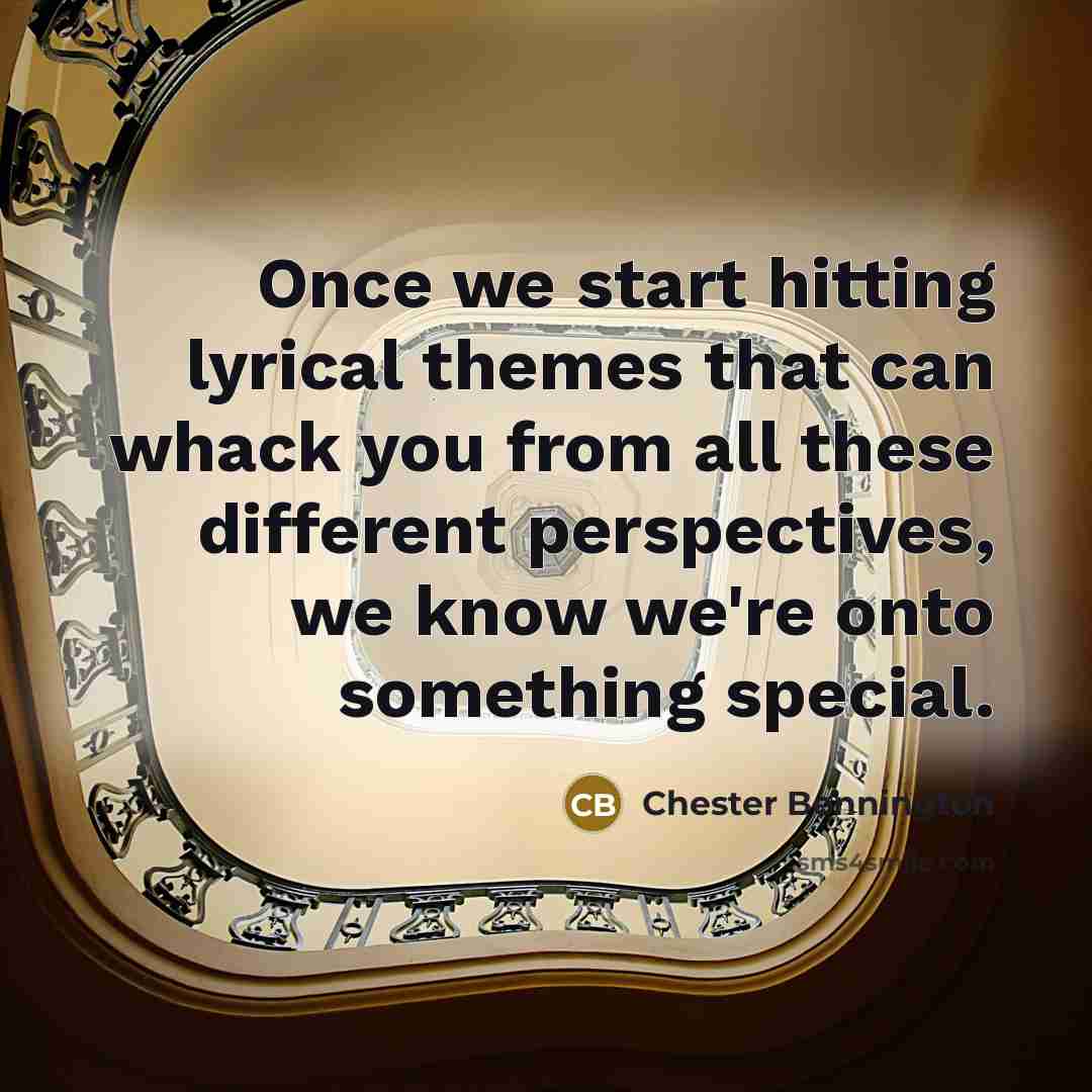 “Once we start hitting lyrical themes that can whack you from all these different perspectives, we know we're onto something special.” quote by Chester Bennington