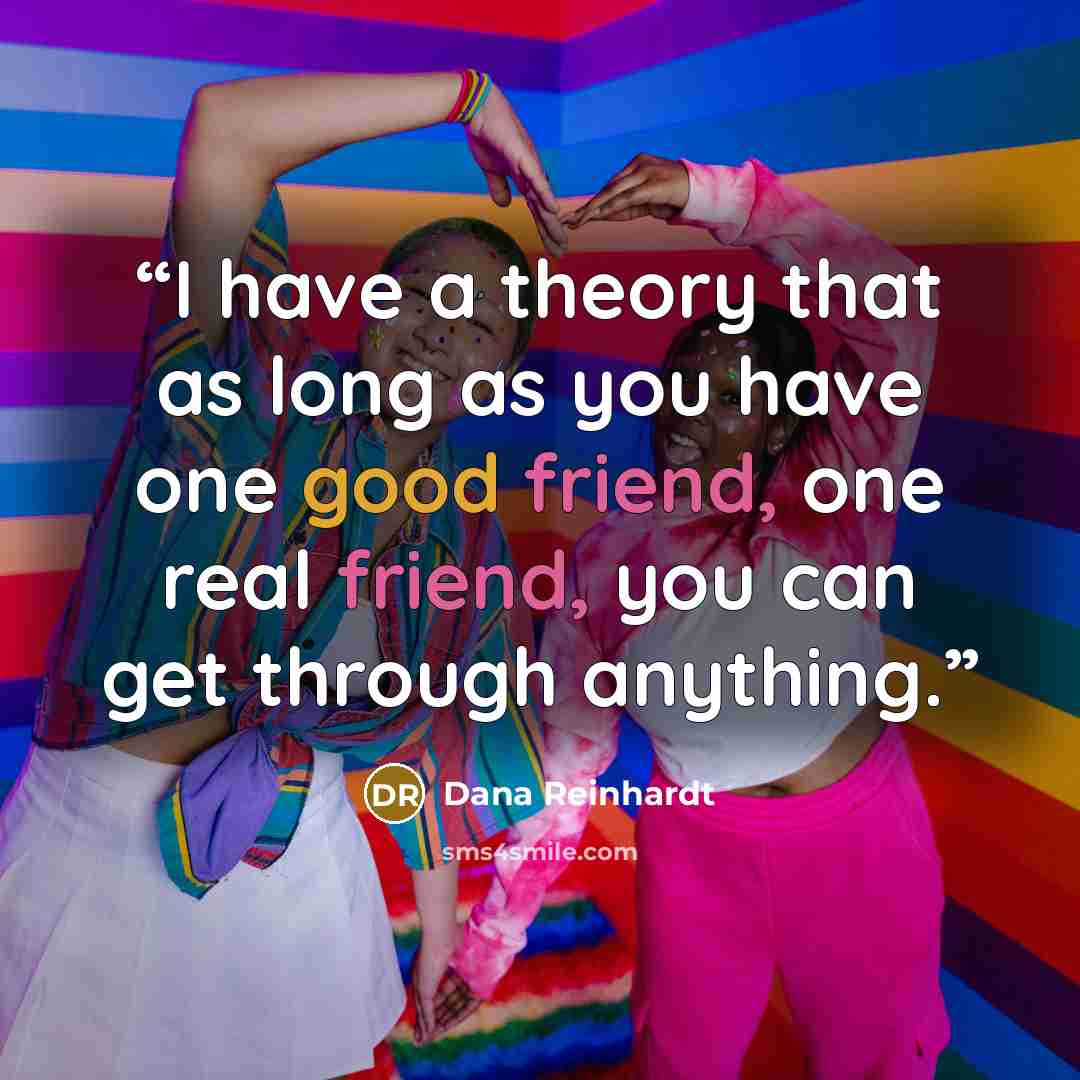 “I have a theory that as long as you have one good friend, one real friend, you can get through anything.” quote by Dana Reinhardt