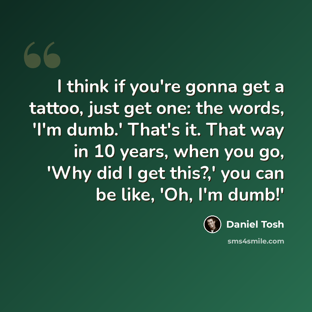 “I think if you're gonna get a tattoo, just get one: the words, 'I'm dumb.' That's it. That way in 10 years, when you go, 'Why did I get this?,' you can be like, 'Oh, I'm dumb!'” quote by Daniel Tosh
