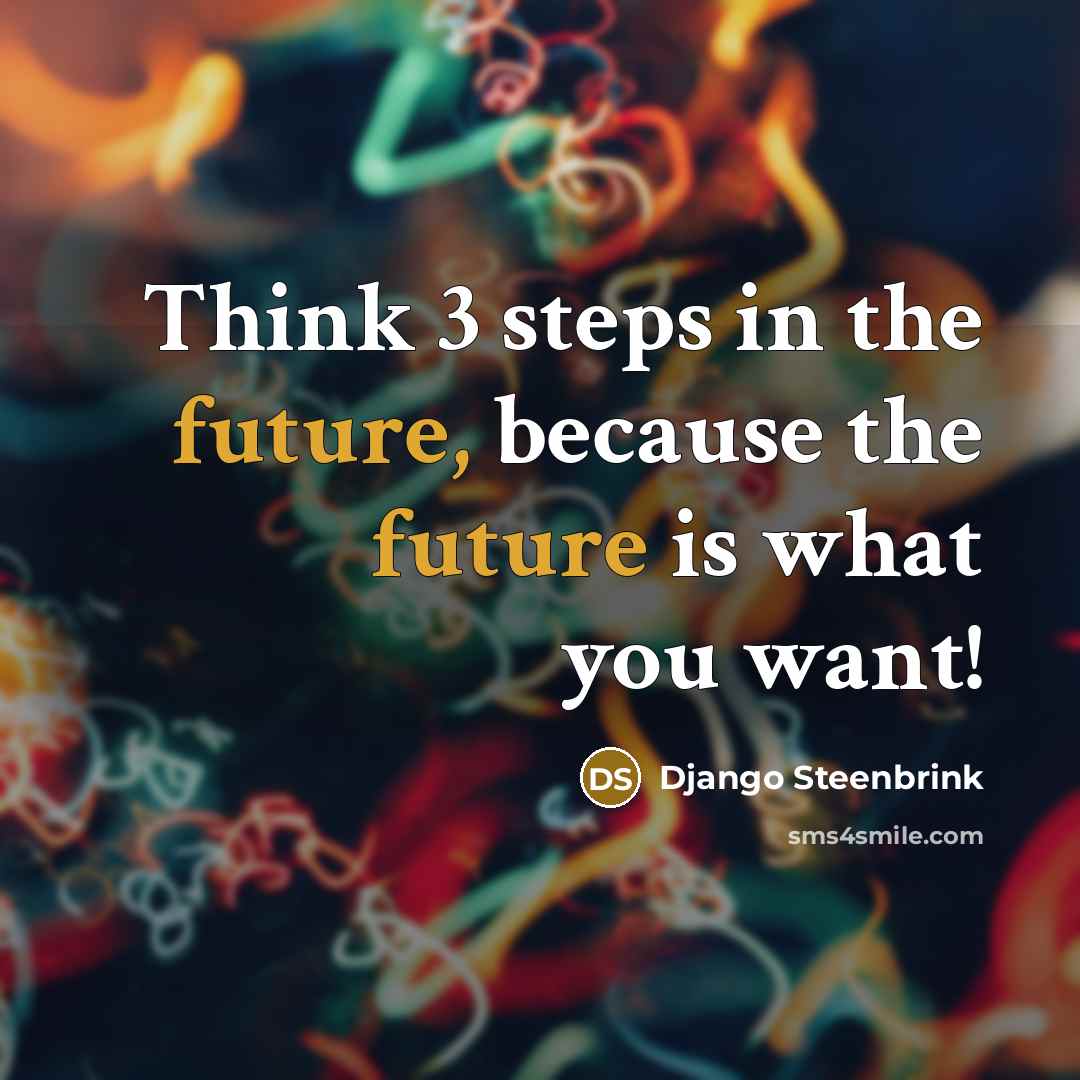 “Think 3 steps in the future, because the future is what you want!” quote by Django Steenbrink