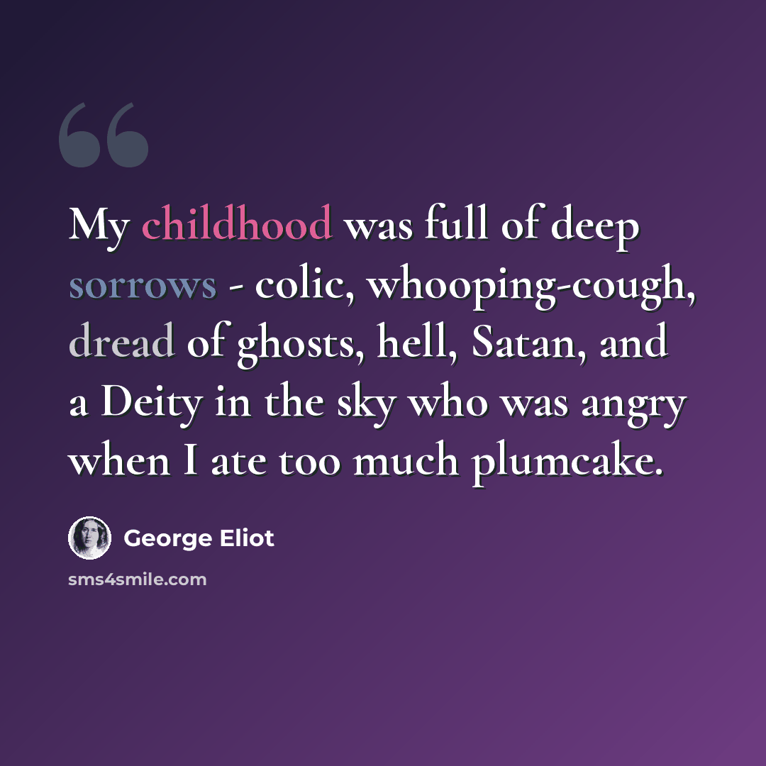 “My childhood was full of deep sorrows - colic, whooping-cough, dread of ghosts, hell, Satan, and a Deity in the sky who was angry when I ate too much plumcake.” quote by George Eliot