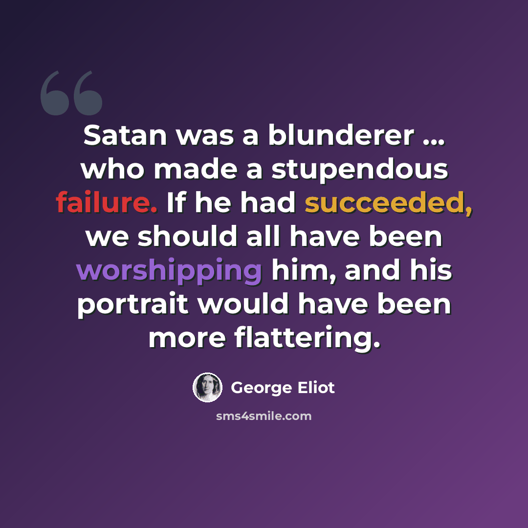 “Satan was a blunderer ... who made a stupendous failure. If he had succeeded, we should all have been worshipping him, and his portrait would have been more flattering.” quote by George Eliot
