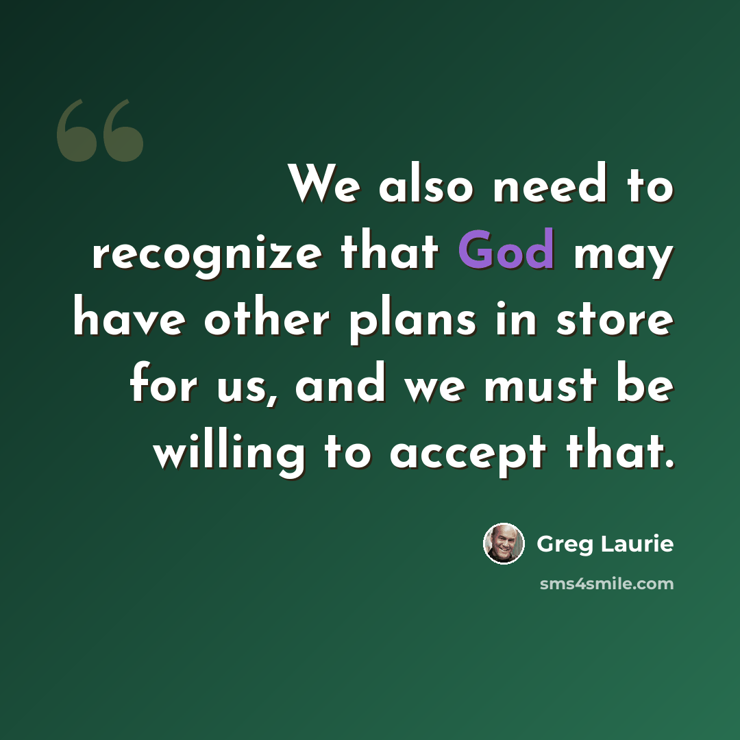 “We also need to recognize that God may have other plans in store for us, and we must be willing to accept that.” quote by Greg Laurie