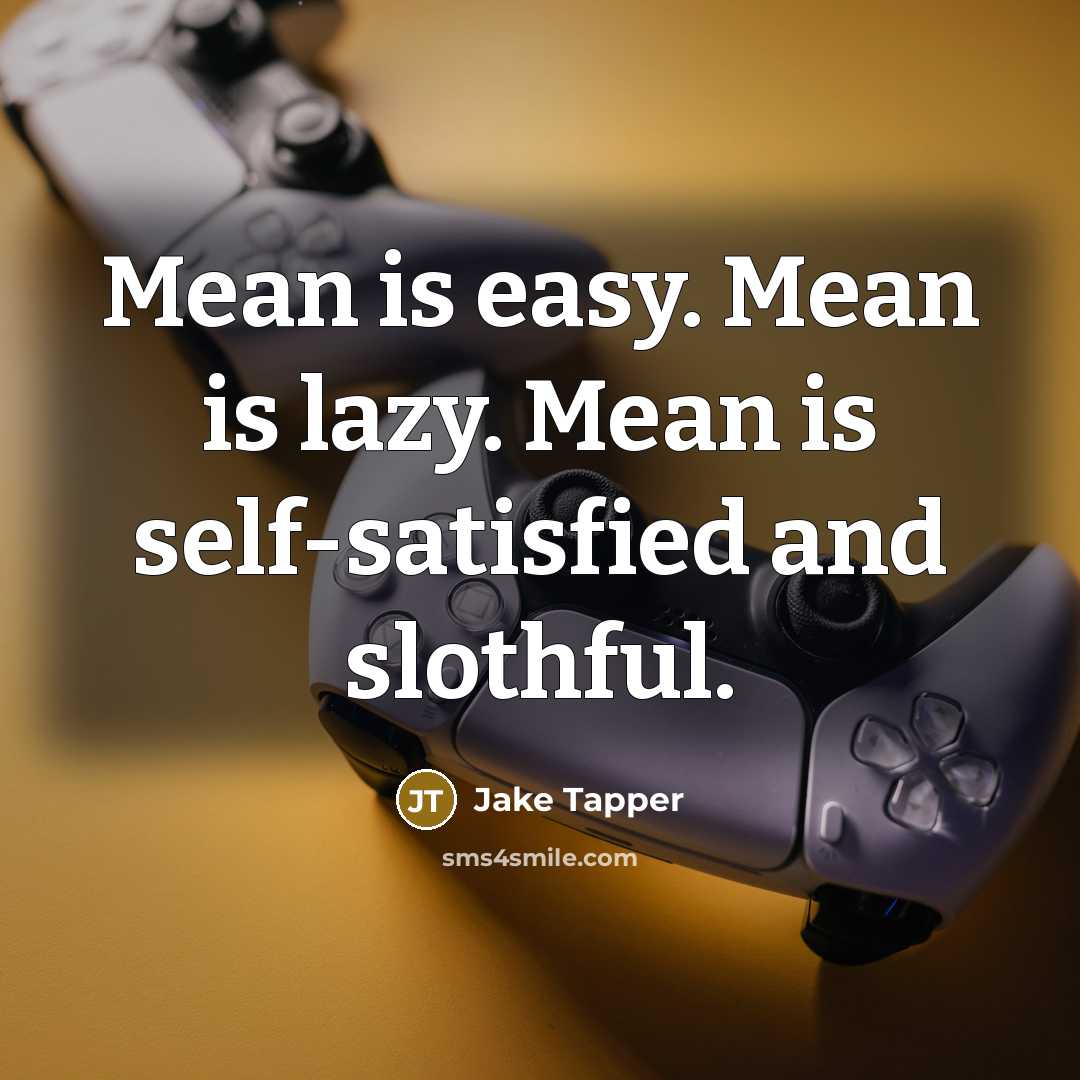“Mean is easy. Mean is lazy. Mean is self-satisfied and slothful.” quote by Jake Tapper