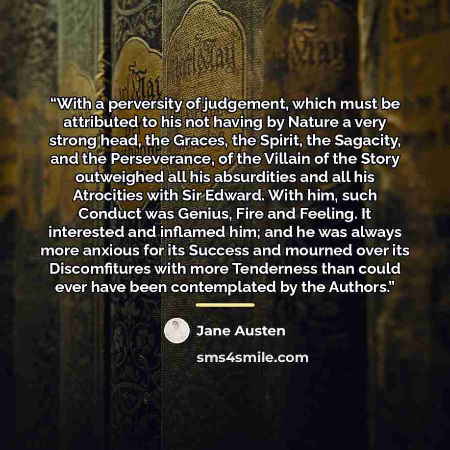 “With a perversity of judgement, which must be attributed to his not having by Nature a very strong head, the Graces, the Spirit, the Sagacity, and the Perseverance, of the Villain of the Story outweighed all his absurdities and all his Atrocities with Sir Edward. With him, such Conduct was Genius…” quote by Jane Austen