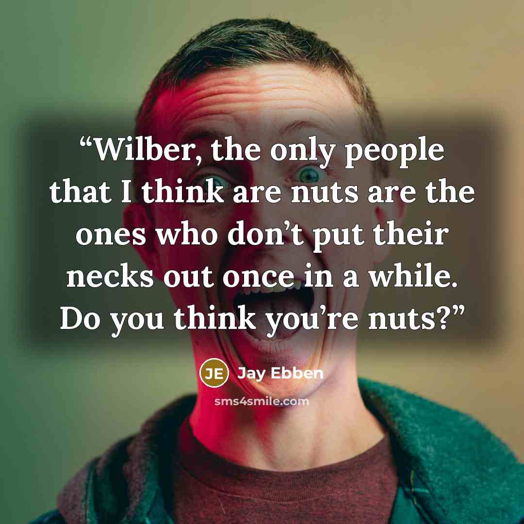“Wilber, the only people that I think are nuts are the ones who don’t put their necks out once in a while. Do you think you’re nuts?” quote by Jay Ebben