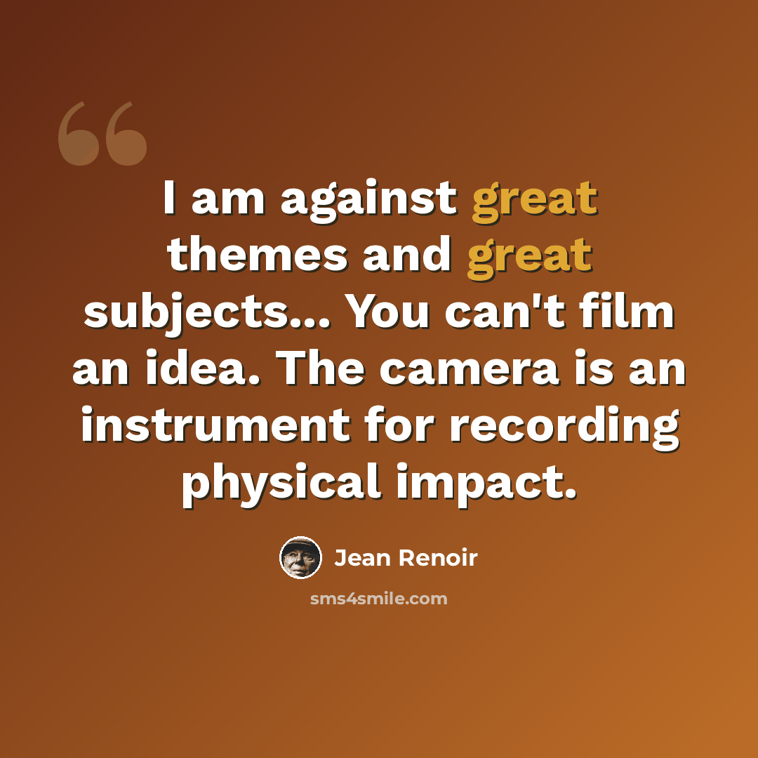 “I am against great themes and great subjects... You can't film an idea. The camera is an instrument for recording physical impact.” quote by Jean Renoir