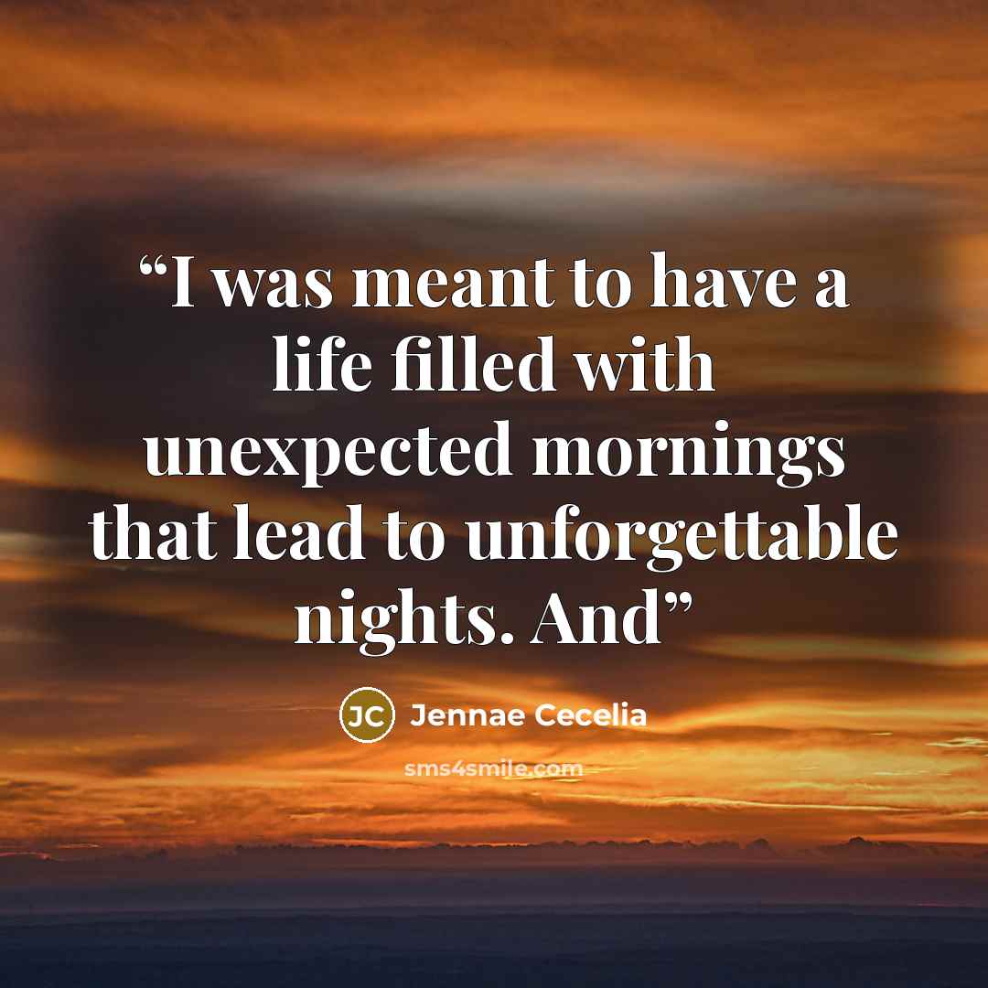 “I was meant to have a life filled with unexpected mornings that lead to unforgettable nights. And” quote by Jennae Cecelia