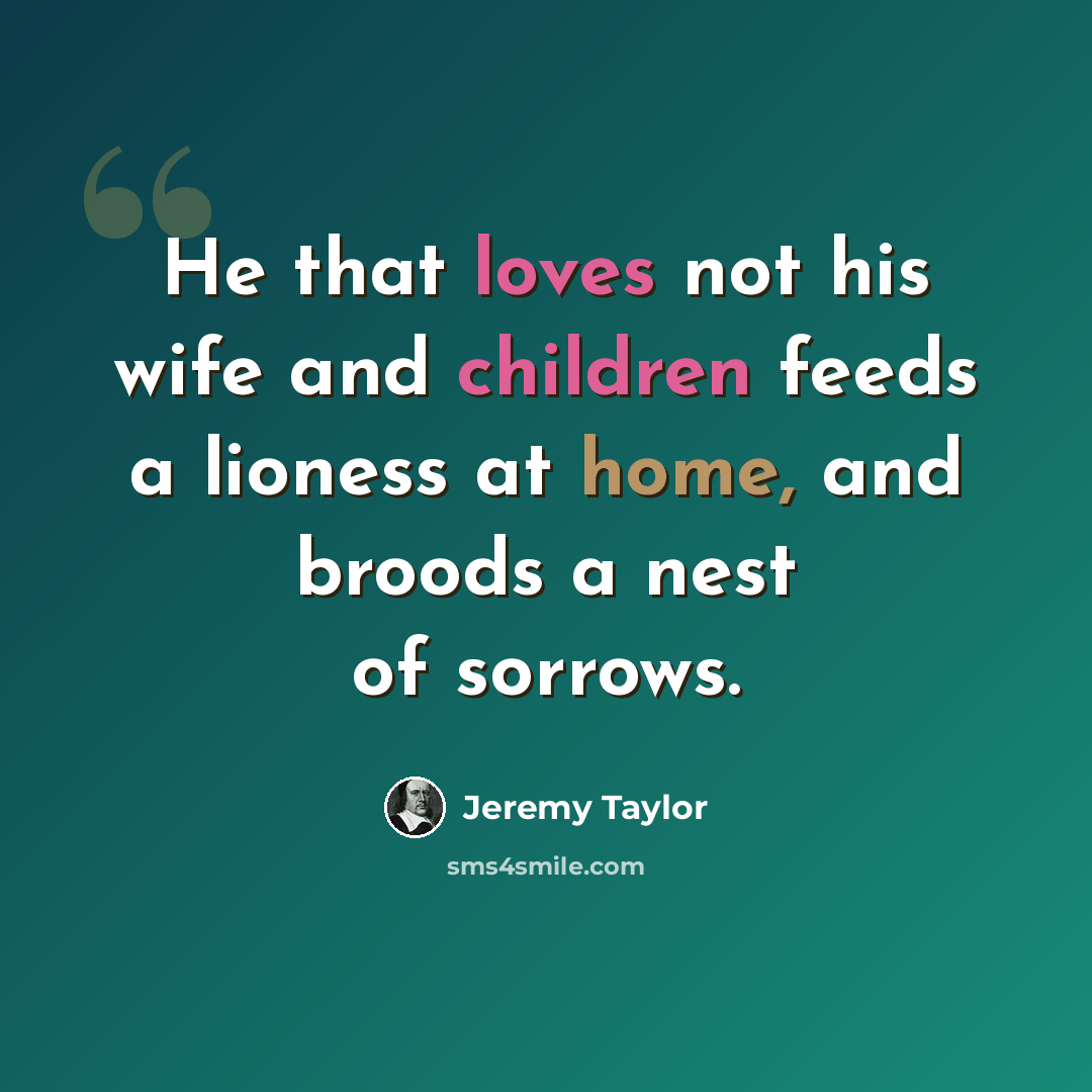 “He that loves not his wife and children feeds a lioness at home, and broods a nest of sorrows.” quote by Jeremy Taylor