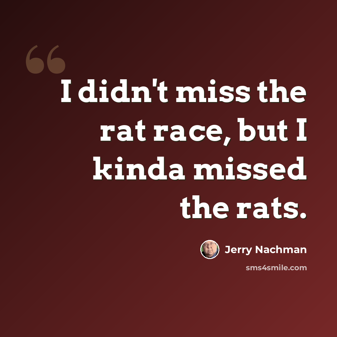 “I didn't miss the rat race, but I kinda missed the rats.” quote by Jerry Nachman