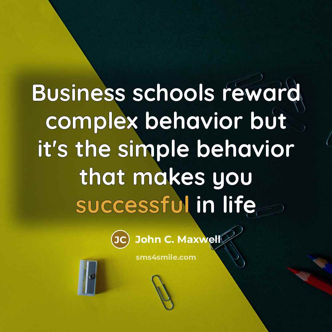 “Business schools reward complex behavior but it's the simple behavior that makes you successful in life” quote by John C. Maxwell