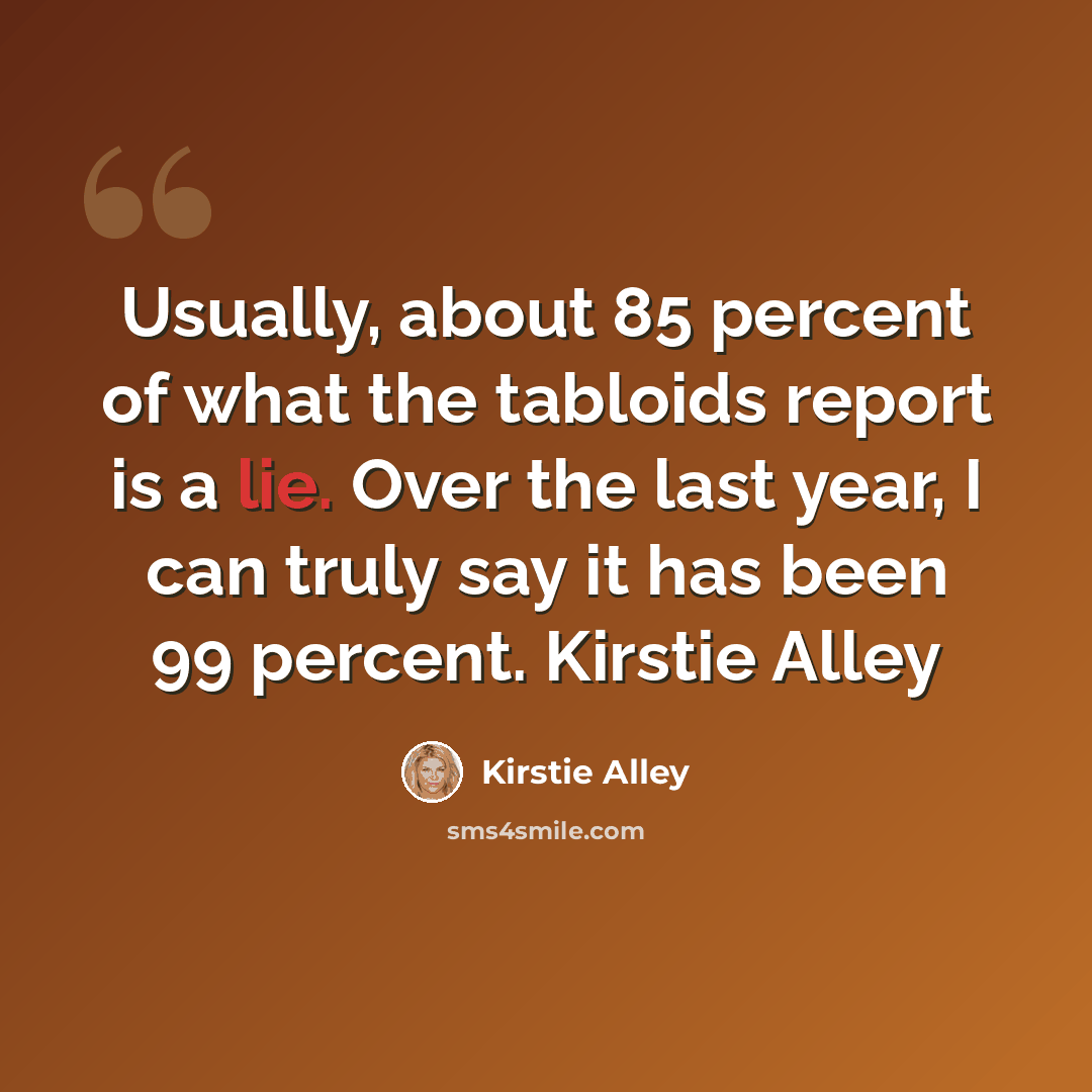 “Usually, about 85 percent of what the tabloids report is a lie. Over the last year, I can truly say it has been 99 percent. Kirstie Alley” quote by Kirstie Alley